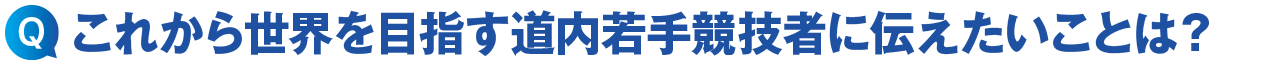 これから世界を目指す道内若手競技者に伝えたいことは?