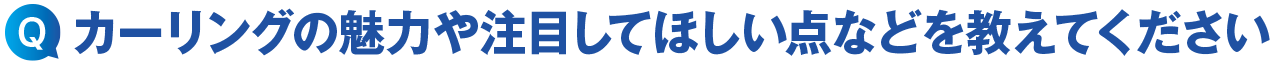 カーリングの魅力や注目してほしい点などを教えてください