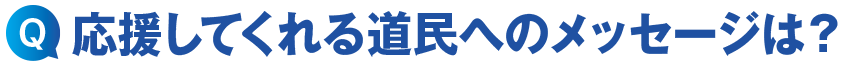 応援してくれる道民へのメッセージは?