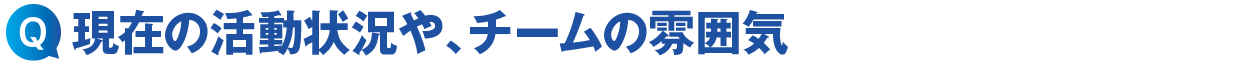 現在の活動状況や、チームの雰囲気