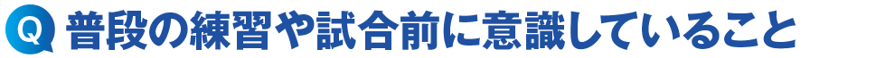 普段の練習や試合前に意識していること